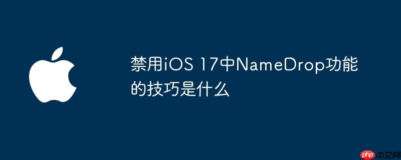 禁用ios 17中namedrop功能的技巧是什么