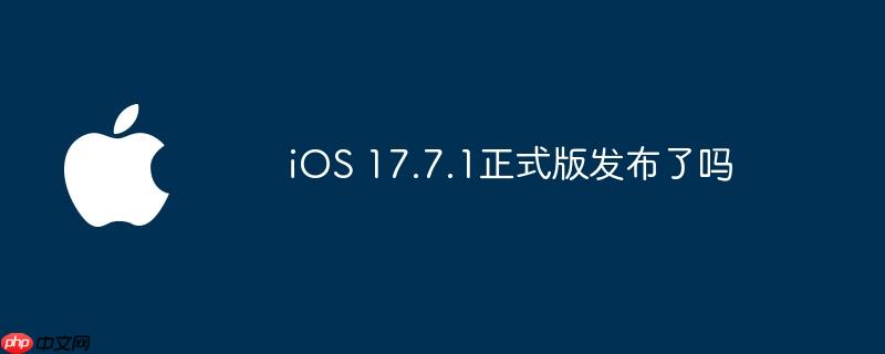 ios 17.7.1正式版发布了吗