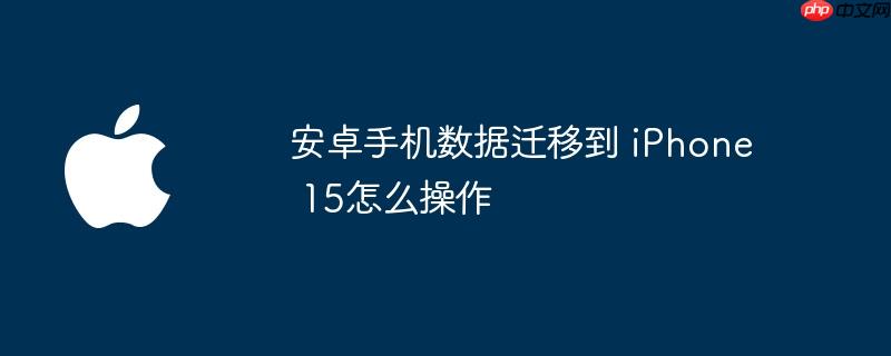 安卓手机数据迁移到 iPhone 15怎么操作