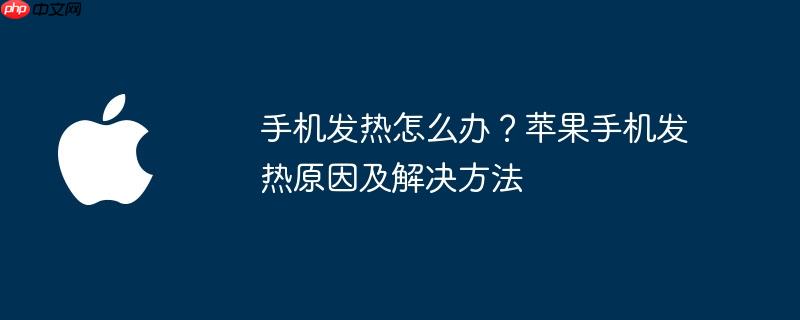 手机发热怎么办?苹果手机发热原因及解决方法