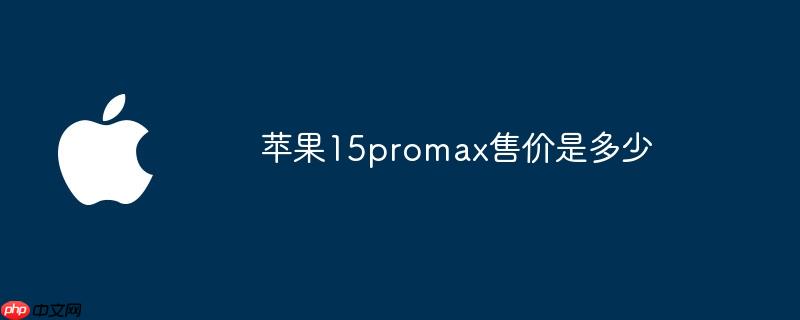 苹果15promax售价是多少