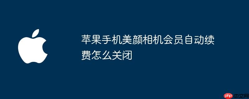 苹果手机美颜相机会员自动续费怎么关闭