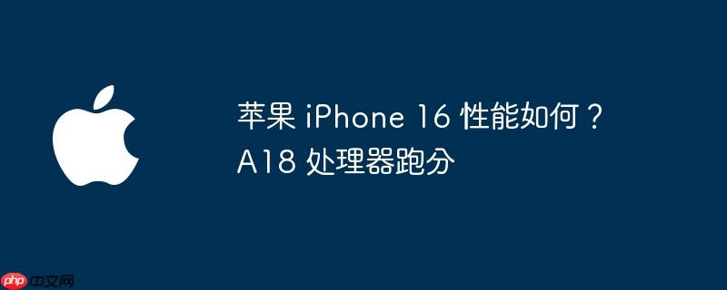 苹果 iphone 16 性能如何?a18 处理器跑分