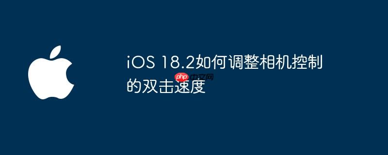 iOS 18.2如何调整相机控制的双击速度