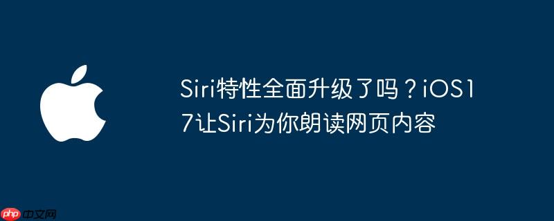 Siri特性全面升级了吗？iOS17让Siri为你朗读网页内容