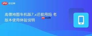 高德地图车机版7.x还能用吗 老版本使用体验说明