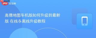 高德地图车机版如何升级到最新版 在线与离线升级教程