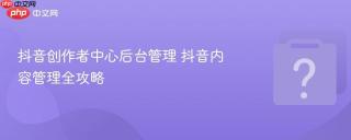 抖音创作者中心后台管理 抖音内容管理全攻略