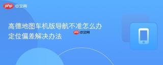 高德地图车机版导航不准怎么办 定位偏差解决办法