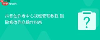 抖音创作者中心视频管理教程 删除修改作品操作指南