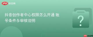 抖音创作者中心权限怎么开通 账号条件与审核说明