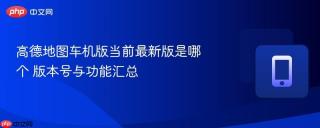 高德地图车机版当前最新版是哪个 版本号与功能汇总
