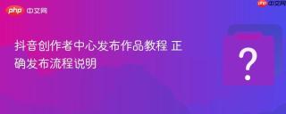 抖音创作者中心发布作品教程 正确发布流程说明