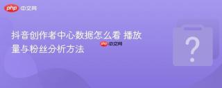 抖音创作者中心数据怎么看 播放量与粉丝分析方法