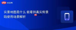 实景地图是什么 能看到真实街景吗使用场景解析
