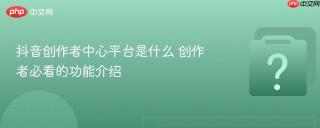 抖音创作者中心平台是什么 创作者必看的功能介绍