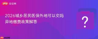 2026城乡居民医保外地可以交吗 异地缴费政策解答