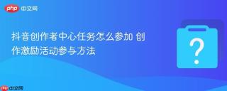 抖音创作者中心任务怎么参加 创作激励活动参与方法