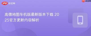 高德地图车机版最新版本下载 2025官方更新内容解析
