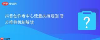 抖音创作者中心流量扶持规则 官方推荐机制解读