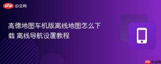 高德地图车机版离线地图怎么下载 离线导航设置教程