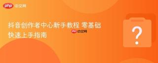 抖音创作者中心新手教程 零基础快速上手指南
