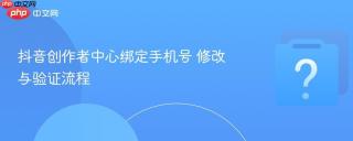 抖音创作者中心绑定手机号 修改与验证流程