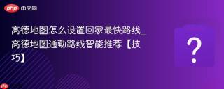 高德地图怎么设置回家最快路线_高德地图通勤路线智能推荐【技巧】