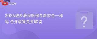 2026城乡居民医保与新农合一样吗 合并政策关系解读