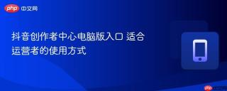 抖音创作者中心电脑版入口 适合运营者的使用方式