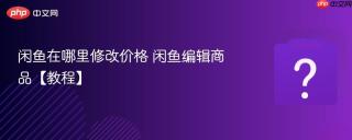 闲鱼在哪里修改价格 闲鱼编辑商品【教程】