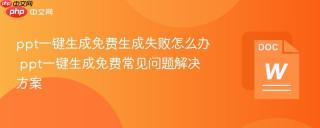 ppt一键生成免费生成失败怎么办 ppt一键生成免费常见问题解决方案