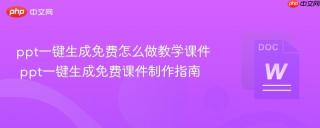 ppt一键生成免费怎么做教学课件 ppt一键生成免费课件制作指南