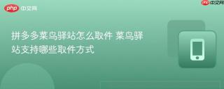 拼多多菜鸟驿站怎么取件 菜鸟驿站支持哪些取件方式