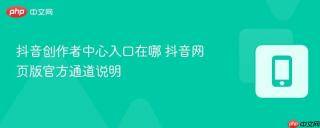 抖音创作者中心入口在哪 抖音网页版官方通道说明