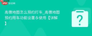 高德地图怎么预约打车_高德地图预约用车功能设置与使用【详解】