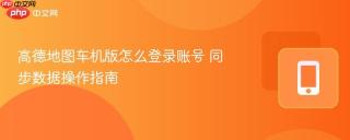 高德地图车机版怎么登录账号 同步数据操作指南