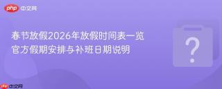 春节放假2026年放假时间表一览 官方假期安排与补班日期说明