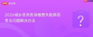 2026城乡居民医保缴费失败原因 常见问题解决办法