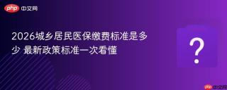 2026城乡居民医保缴费标准是多少 最新政策标准一次看懂