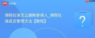 湘税社保怎么删除参保人_湘税社保成员管理方法【教程】