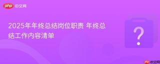 2025年年终总结岗位职责 年终总结工作内容清单