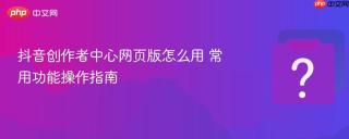 抖音创作者中心网页版怎么用 常用功能操作指南