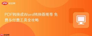 PDF转换成Word转换器推荐 免费与付费工具全攻略