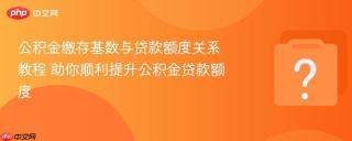 公积金缴存基数与贷款额度关系教程 助你顺利提升公积金贷款额度