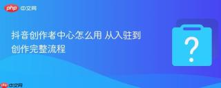 抖音创作者中心怎么用 从入驻到创作完整流程