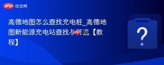高德地图怎么查找充电桩_高德地图新能源充电站查找与筛选【教程】