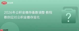 2026年公积金缴存基数调整 教程教你应对公积金缴存变化