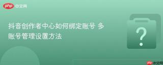 抖音创作者中心如何绑定账号 多账号管理设置方法
