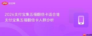2026支付宝集五福翻倍卡适合谁 支付宝集五福翻倍卡人群分析